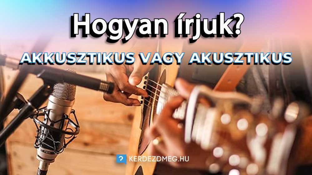 Akkusztikus Vagy Akusztikus? Hogyan írjuk Helyesen?